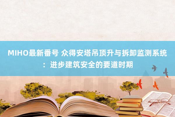 MIHO最新番号 众得安塔吊顶升与拆卸监测系统：进步建筑安全的要道时期