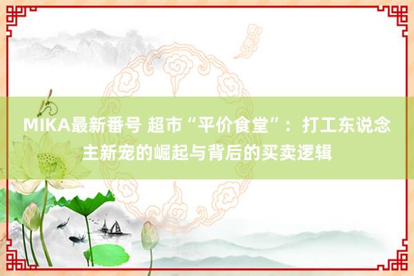 MIKA最新番号 超市“平价食堂”：打工东说念主新宠的崛起与背后的买卖逻辑