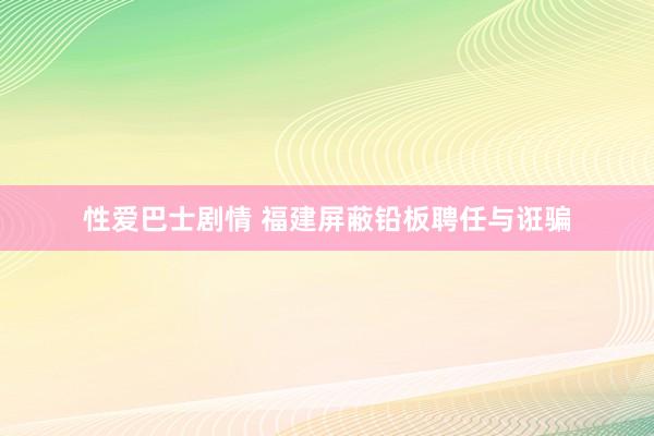 性爱巴士剧情 福建屏蔽铅板聘任与诳骗