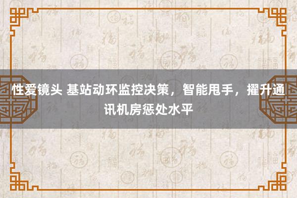 性爱镜头 基站动环监控决策，智能甩手，擢升通讯机房惩处水平