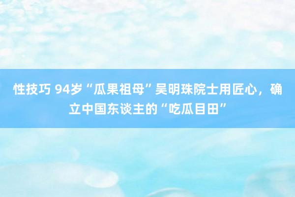 性技巧 94岁“瓜果祖母”吴明珠院士用匠心，确立中国东谈主的“吃瓜目田”