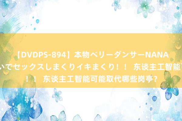 【DVDPS-894】本物ベリーダンサーNANA第2弾 悦楽の腰使いでセックスしまくりイキまくり！！ 东谈主工智能可能取代哪些岗亭？