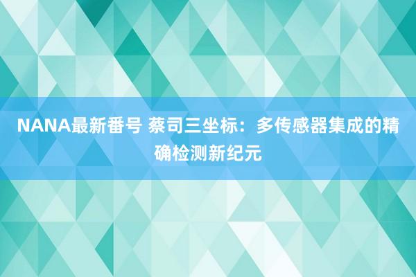 NANA最新番号 蔡司三坐标：多传感器集成的精确检测新纪元