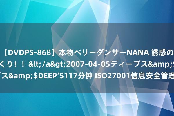 【DVDPS-868】本物ベリーダンサーNANA 誘惑の腰使いで潮吹きまくり！！</a>2007-04-05ディープス&$DEEP’S117分钟 ISO27001信息安全管理体系认证详解