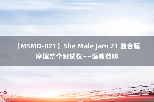 【MSMD-021】She Male Jam 21 复合膜摩擦整个测试仪——诓骗范畴