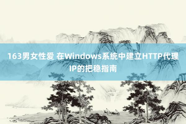 163男女性爱 在Windows系统中建立HTTP代理IP的把稳指南