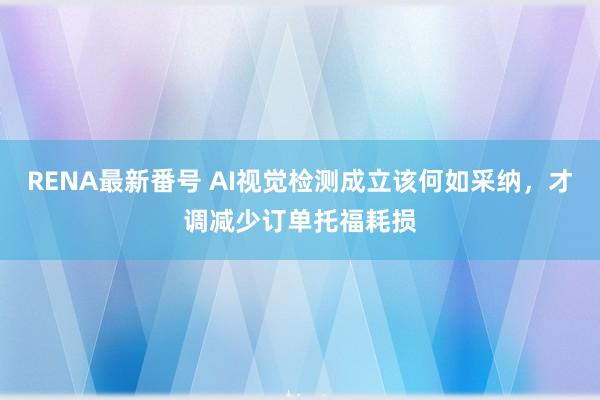 RENA最新番号 AI视觉检测成立该何如采纳，才调减少订单托福耗损