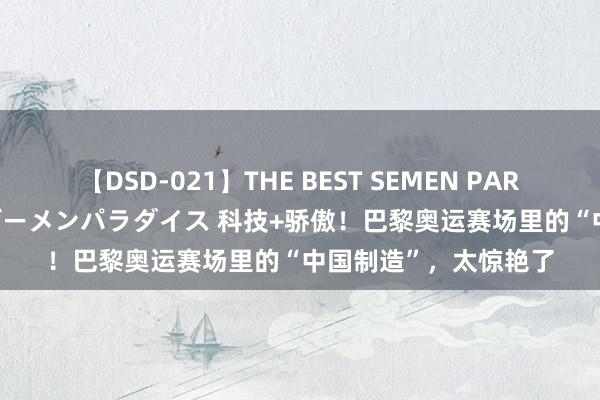 【DSD-021】THE BEST SEMEN PARADISE 美女12人とザーメンパラダイス 科技+骄傲！巴黎奥运赛场里的“中国制造”，太惊艳了