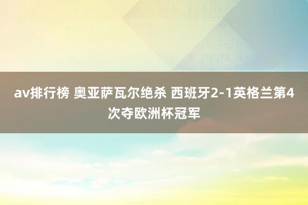 av排行榜 奥亚萨瓦尔绝杀 西班牙2-1英格兰第4次夺欧洲杯冠军