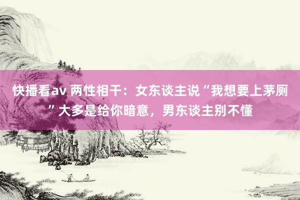 快播看av 两性相干：女东谈主说“我想要上茅厕”大多是给你暗意，男东谈主别不懂