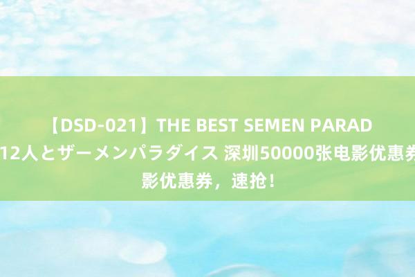 【DSD-021】THE BEST SEMEN PARADISE 美女12人とザーメンパラダイス 深圳50000张电影优惠券，速抢！