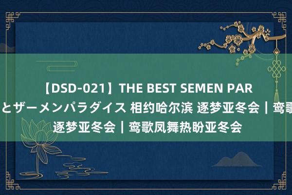 【DSD-021】THE BEST SEMEN PARADISE 美女12人とザーメンパラダイス 相约哈尔滨 逐梦亚冬会｜鸾歌凤舞热盼亚冬会