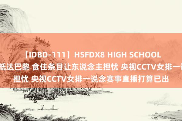 【IDBD-111】HSFDX8 HIGH SCHOOL FUCK DX8 中国女排抵达巴黎 食住条目让东说念主担忧 央视CCTV女排一说念赛事直播打算已出