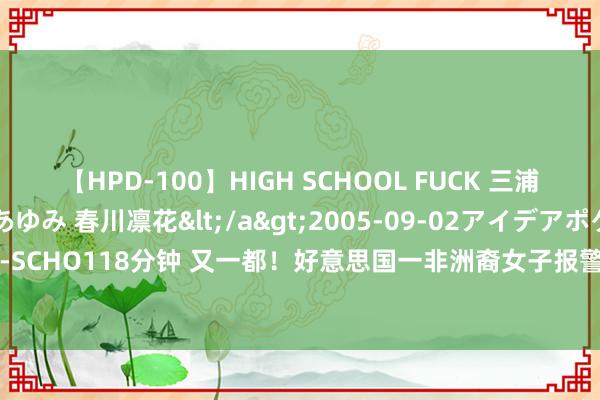 【HPD-100】HIGH SCHOOL FUCK 三浦萌 朝比奈ハル 葉月あゆみ 春川凛花</a>2005-09-02アイデアポケット&$HIGH-SCHO118分钟 又一都！好意思国一非洲裔女子报警后反遭白东说念主警官枪杀_大皖新闻 | 安徽网