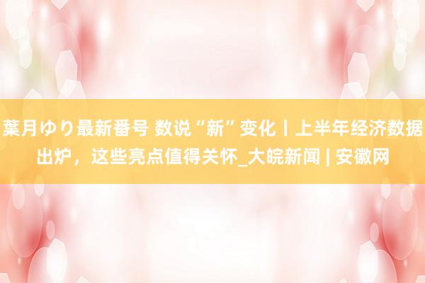 葉月ゆり最新番号 数说“新”变化丨上半年经济数据出炉，这些亮点值得关怀_大皖新闻 | 安徽网