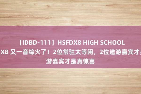 【IDBD-111】HSFDX8 HIGH SCHOOL FUCK DX8 又一音综火了！2位常驻太等闲，2位遨游嘉宾才是真惊喜