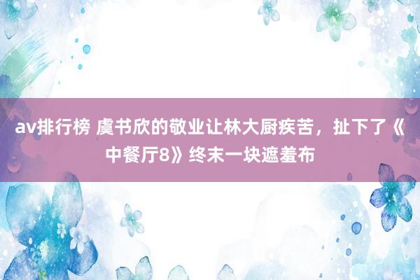 av排行榜 虞书欣的敬业让林大厨疾苦，扯下了《中餐厅8》终末一块遮羞布