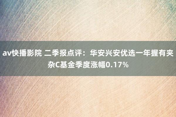 av快播影院 二季报点评：华安兴安优选一年握有夹杂C基金季度涨幅0.17%