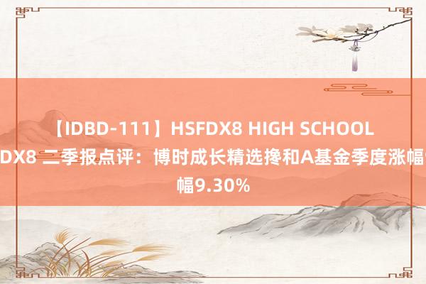 【IDBD-111】HSFDX8 HIGH SCHOOL FUCK DX8 二季报点评：博时成长精选搀和A基金季度涨幅9.30%