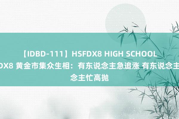 【IDBD-111】HSFDX8 HIGH SCHOOL FUCK DX8 黄金市集众生相：有东说念主急追涨 有东说念主忙高抛