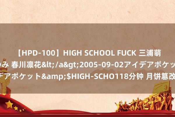 【HPD-100】HIGH SCHOOL FUCK 三浦萌 朝比奈ハル 葉月あゆみ 春川凛花</a>2005-09-02アイデアポケット&$HIGH-SCHO118分钟 月饼篡改要守牢安全底线