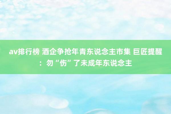 av排行榜 酒企争抢年青东说念主市集 巨匠提醒：勿“伤”了未成年东说念主