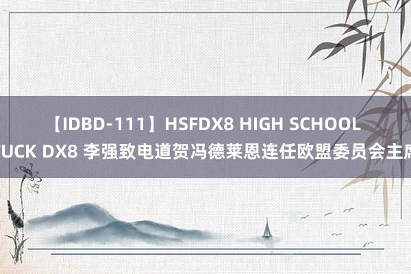 【IDBD-111】HSFDX8 HIGH SCHOOL FUCK DX8 李强致电道贺冯德莱恩连任欧盟委员会主席