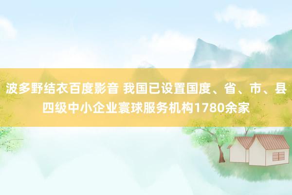 波多野结衣百度影音 我国已设置国度、省、市、县四级中小企业寰球服务机构1780余家