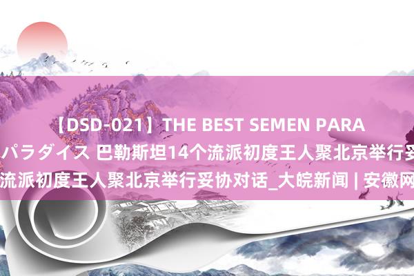 【DSD-021】THE BEST SEMEN PARADISE 美女12人とザーメンパラダイス 巴勒斯坦14个流派初度王人聚北京举行妥协对话_大皖新闻 | 安徽网