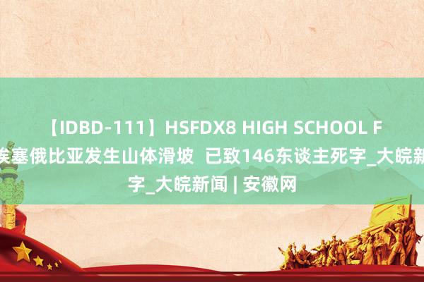 【IDBD-111】HSFDX8 HIGH SCHOOL FUCK DX8 埃塞俄比亚发生山体滑坡  已致146东谈主死字_大皖新闻 | 安徽网