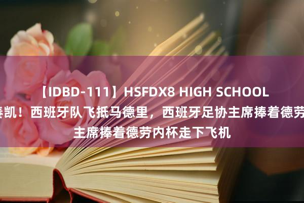 【IDBD-111】HSFDX8 HIGH SCHOOL FUCK DX8 奏凯！西班牙队飞抵马德里，<a href=