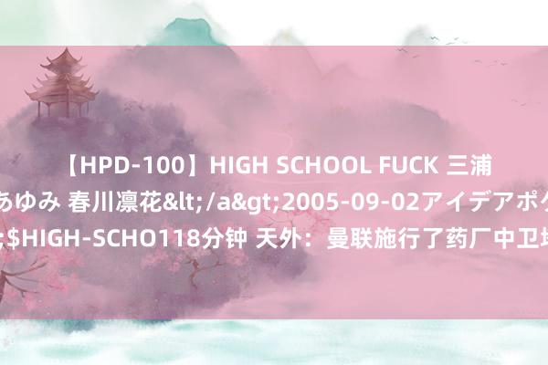 【HPD-100】HIGH SCHOOL FUCK 三浦萌 朝比奈ハル 葉月あゆみ 春川凛花</a>2005-09-02アイデアポケット&$HIGH-SCHO118分钟 天外：曼联施行了药厂中卫塔 右后卫引援将取决于万比萨卡的情况