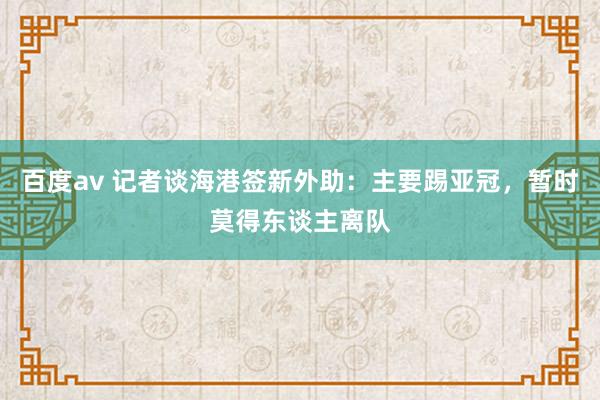 百度av 记者谈海港签新外助：主要踢亚冠，暂时莫得东谈主离队