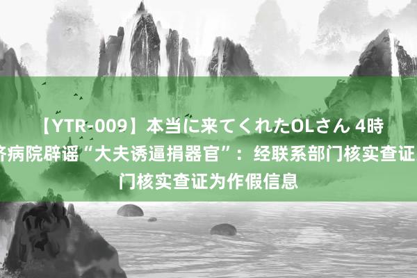 【YTR-009】本当に来てくれたOLさん 4時間 武汉同济病院辟谣“大夫诱逼捐器官”：经联系部门核实查证为作假信息