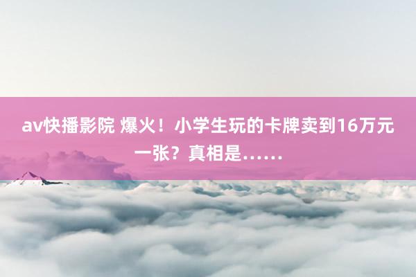 av快播影院 爆火！小学生玩的卡牌卖到16万元一张？真相是……