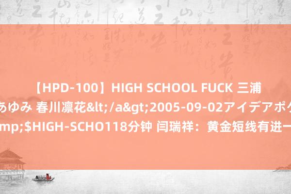 【HPD-100】HIGH SCHOOL FUCK 三浦萌 朝比奈ハル 葉月あゆみ 春川凛花</a>2005-09-02アイデアポケット&$HIGH-SCHO118分钟 闫瑞祥：黄金短线有进一步修正进展，泰西跌破日线撑合手