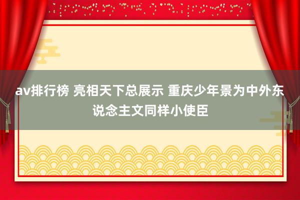 av排行榜 亮相天下总展示 重庆少年景为中外东说念主文同样小使臣