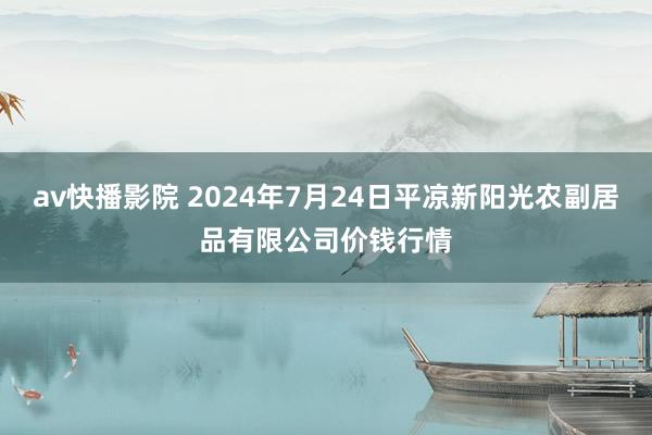 av快播影院 2024年7月24日平凉新阳光农副居品有限公司价钱行情