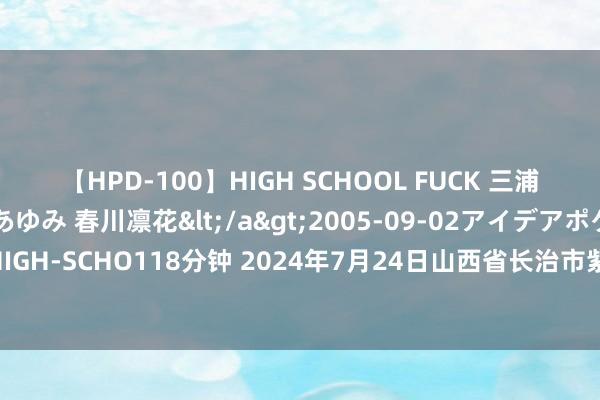 【HPD-100】HIGH SCHOOL FUCK 三浦萌 朝比奈ハル 葉月あゆみ 春川凛花</a>2005-09-02アイデアポケット&$HIGH-SCHO118分钟 2024年7月24日山西省长治市紫坊农居品详细交游商场有限公司价钱行情