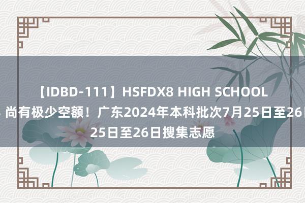 【IDBD-111】HSFDX8 HIGH SCHOOL FUCK DX8 尚有极少空额！广东2024年本科批次7月25日至26日搜集志愿