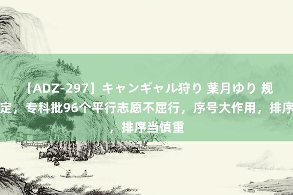 【ADZ-297】キャンギャル狩り 葉月ゆり 规定，规定，专科批96个平行志愿不屈行，序号大作用，排序当慎重