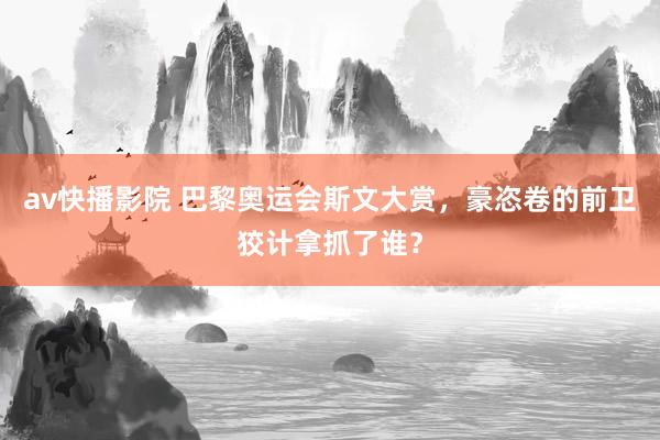 av快播影院 巴黎奥运会斯文大赏，豪恣卷的前卫狡计拿抓了谁？