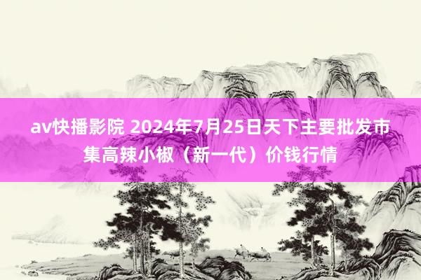 av快播影院 2024年7月25日天下主要批发市集高辣小椒（新一代）价钱行情