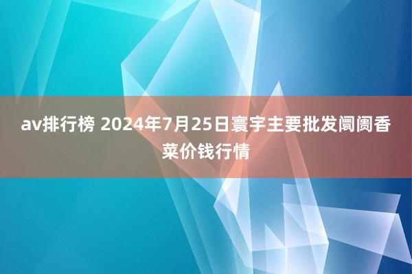 av排行榜 2024年7月25日寰宇主要批发阛阓香菜价钱行情