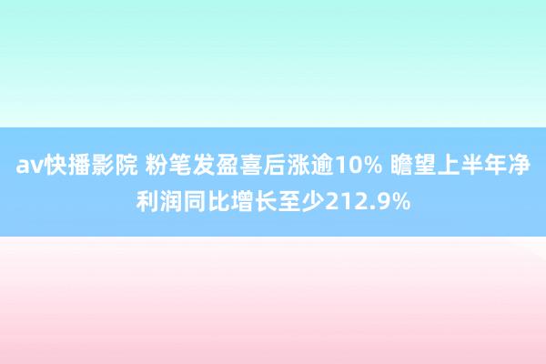 av快播影院 粉笔发盈喜后涨逾10% 瞻望上半年净利润同比增长至少212.9%