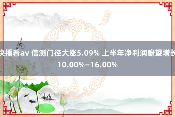 快播看av 信测门径大涨5.09% 上半年净利润瞻望增长10.00%—16.00%