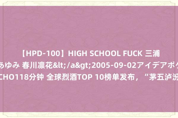 【HPD-100】HIGH SCHOOL FUCK 三浦萌 朝比奈ハル 葉月あゆみ 春川凛花</a>2005-09-02アイデアポケット&$HIGH-SCHO118分钟 全球烈酒TOP 10榜单发布，“茅五泸汾洋”集体上榜！资金左侧布局，食物ETF（515710）5日吸金超4500万元！