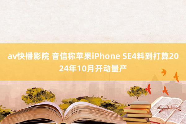 av快播影院 音信称苹果iPhone SE4料到打算2024年10月开动量产