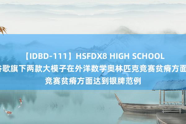 【IDBD-111】HSFDX8 HIGH SCHOOL FUCK DX8 谷歌旗下两款大模子在外洋数学奥林匹克竞赛贫瘠方面达到银牌范例