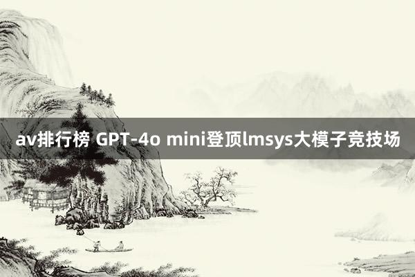 av排行榜 GPT-4o mini登顶lmsys大模子竞技场